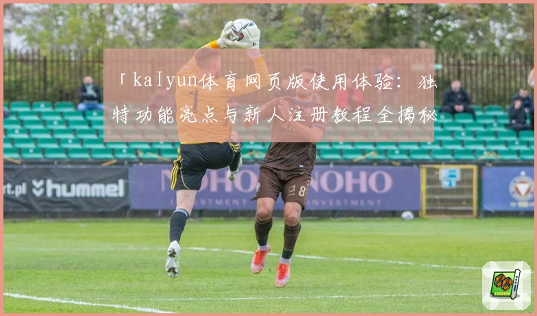 「kaIyun体育网页版使用体验：独特功能亮点与新人注册教程全揭秘」