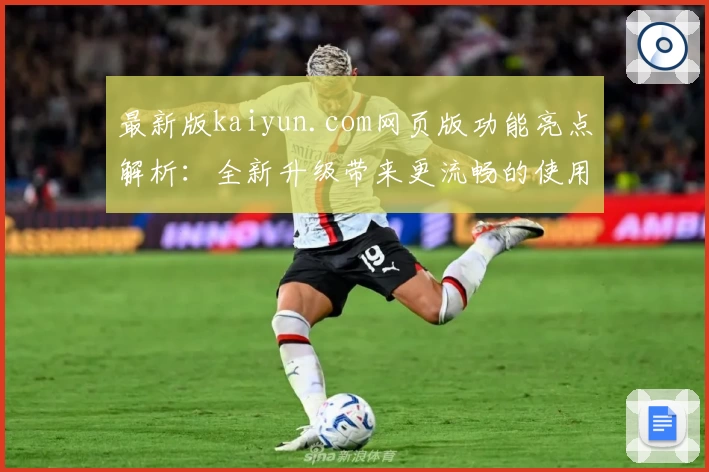 最新版kaiyun.com网页版功能亮点解析：全新升级带来更流畅的使用体验