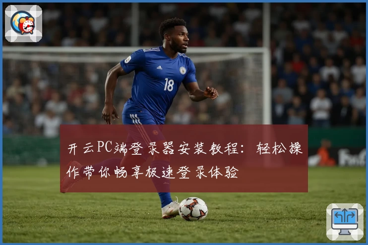 开云PC端登录器安装教程：轻松操作带你畅享极速登录体验