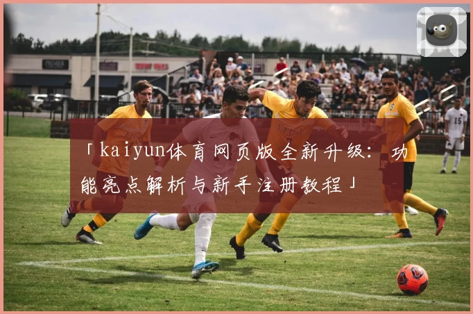 「kaiyun体育网页版全新升级：功能亮点解析与新手注册教程」