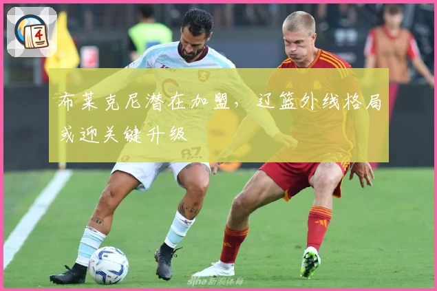 布莱克尼潜在加盟,辽篮外线格局或迎关键升级