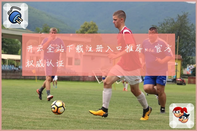 开云全站下载注册入口推荐，官方权威认证