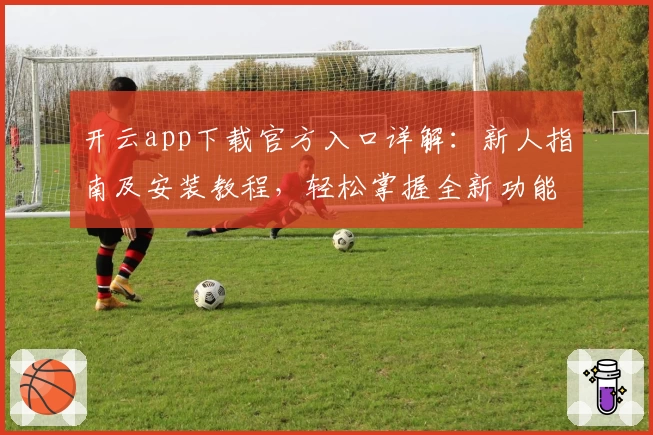 开云app下载官方入口详解：新人指南及安装教程，轻松掌握全新功能亮点