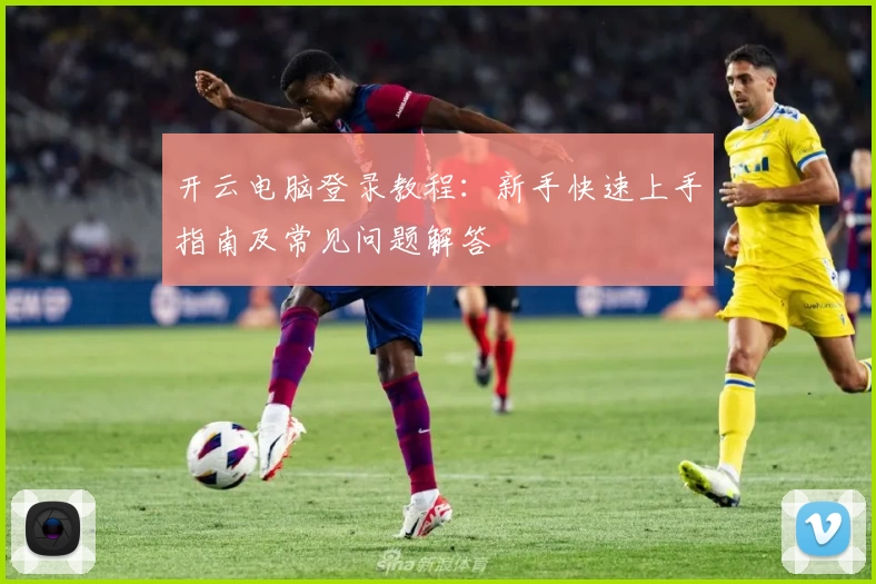 开云电脑登录教程：新手快速上手指南及常见问题解答