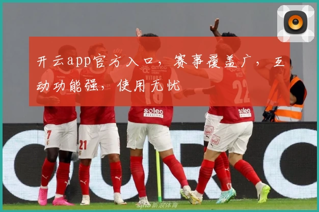 开云app官方入口，赛事覆盖广，互动功能强，使用无忧
