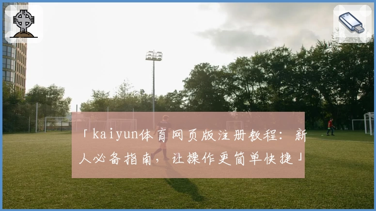 「kaiyun体育网页版注册教程：新人必备指南，让操作更简单快捷」