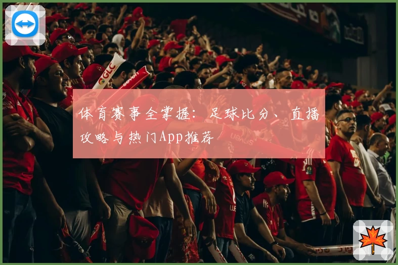 体育赛事全掌握：足球比分、直播攻略与热门App推荐