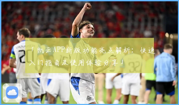 「凯云APP新版功能亮点解析：快速入门指南及使用体验分享」