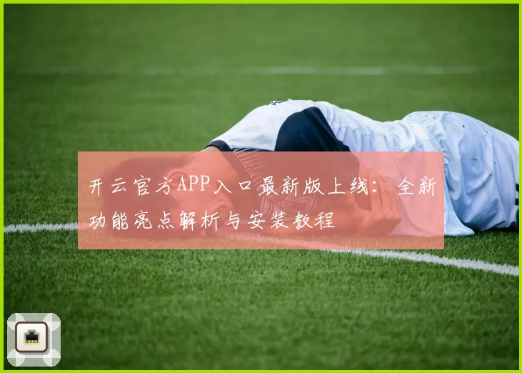 开云官方APP入口最新版上线：全新功能亮点解析与安装教程