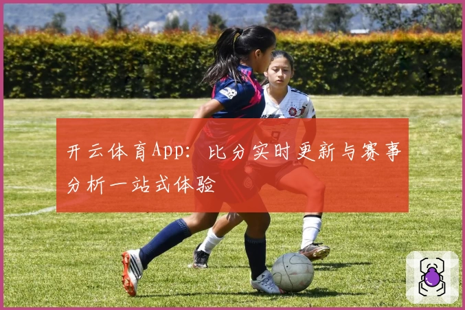 开云体育App：比分实时更新与赛事分析一站式体验