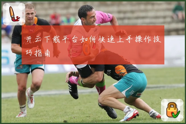 开云下载平台如何快速上手操作技巧指南