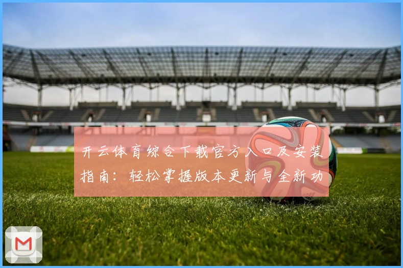 开云体育综合下载官方入口及安装指南:轻松掌握版本更新与全新功能亮点