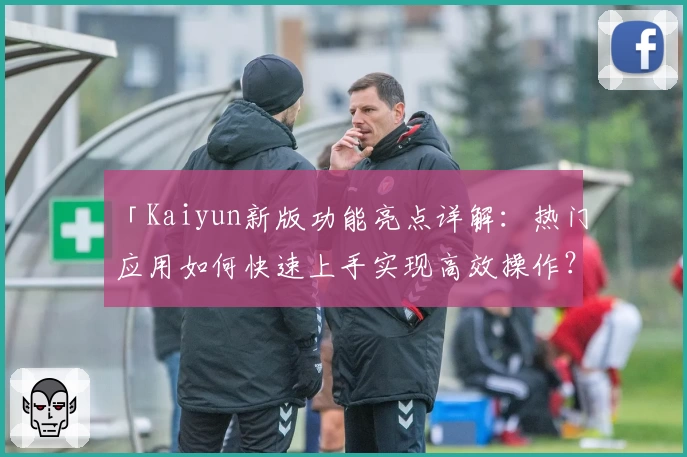 「Kaiyun新版功能亮点详解：热门应用如何快速上手实现高效操作？」