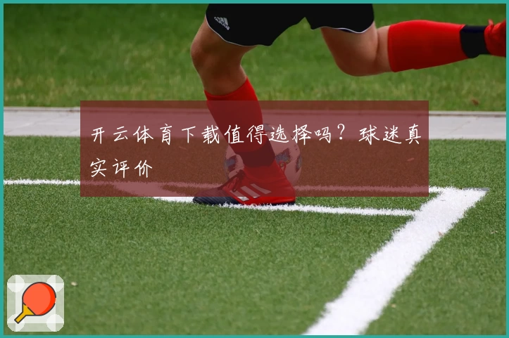 开云体育下载值得选择吗？球迷真实评价