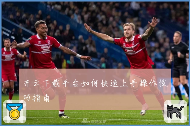 开云下载平台如何快速上手操作技巧指南
