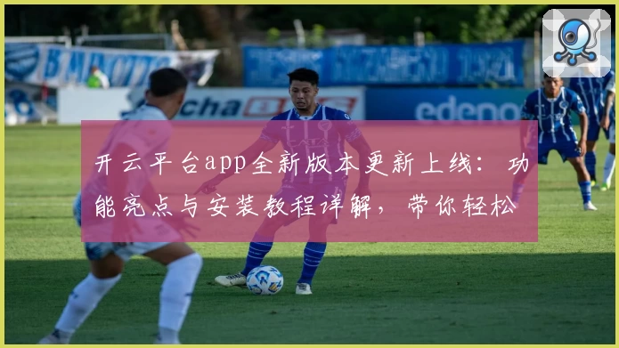 开云平台app全新版本更新上线：功能亮点与安装教程详解，带你轻松开启高效使用之旅