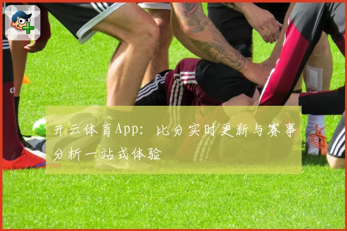 开云体育App：比分实时更新与赛事分析一站式体验