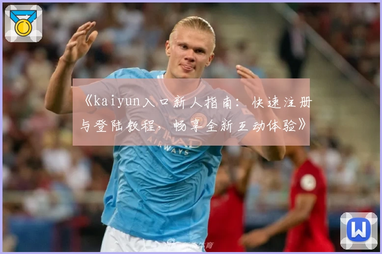 《kaiyun入口新人指南：快速注册与登陆教程，畅享全新互动体验》