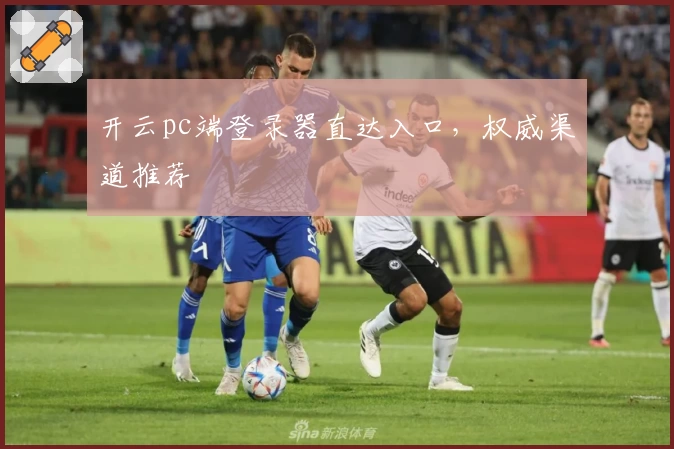 开云pc端登录器直达入口，权威渠道推荐