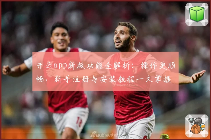 开云app新版功能全解析：操作更顺畅，新手注册与安装教程一文掌握