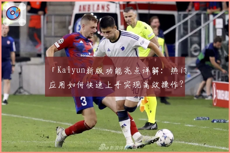 「Kaiyun新版功能亮点详解：热门应用如何快速上手实现高效操作？」