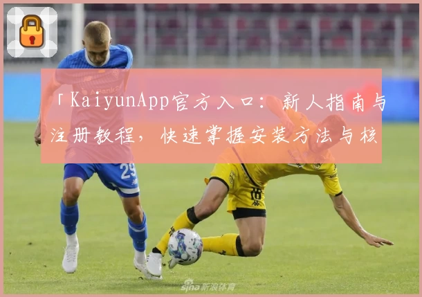 「KaiyunApp官方入口：新人指南与注册教程，快速掌握安装方法与核心功能亮点」