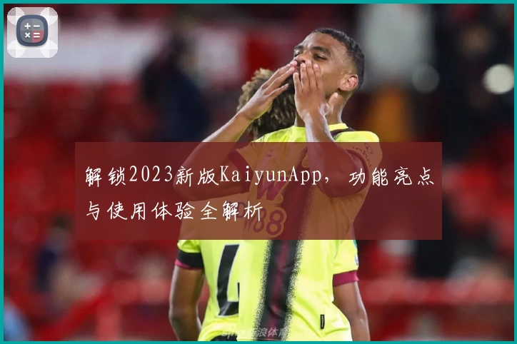 解锁2023新版KaiyunApp,功能亮点与使用体验全解析