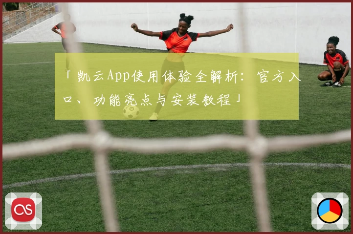 「凯云App使用体验全解析：官方入口、功能亮点与安装教程」