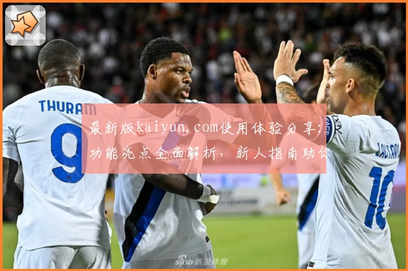 最新版kaiyun.com使用体验分享：功能亮点全面解析，新人指南助你快速上手