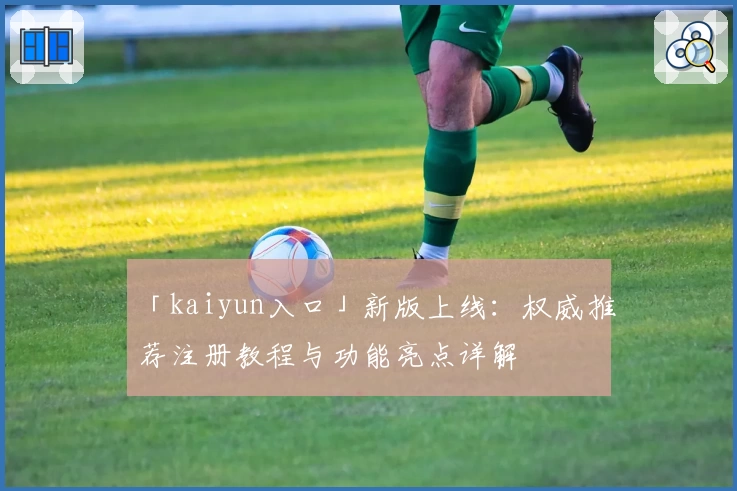 「kaiyun入口」新版上线：权威推荐注册教程与功能亮点详解