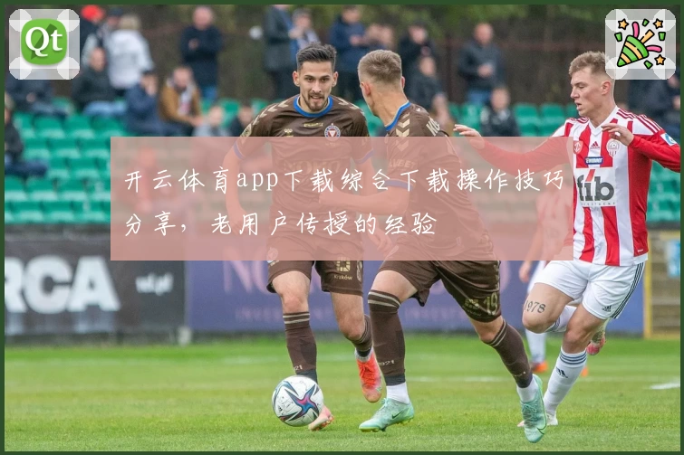 开云体育app下载综合下载操作技巧分享，老用户传授的经验