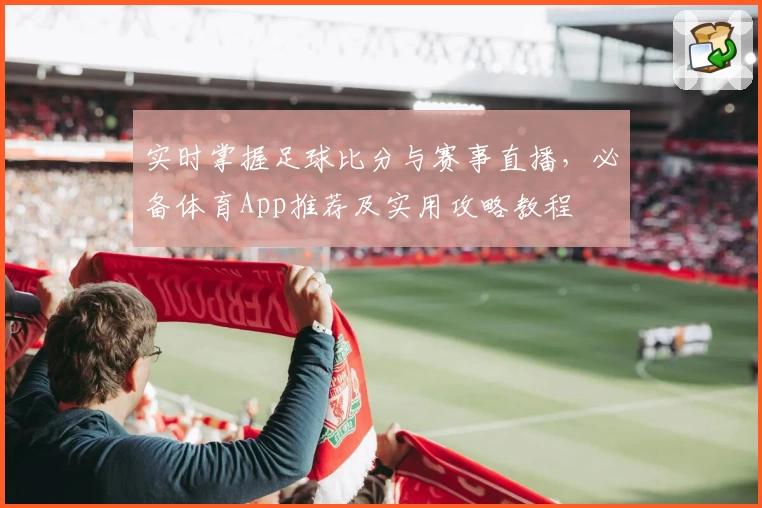 实时掌握足球比分与赛事直播，必备体育App推荐及实用攻略教程