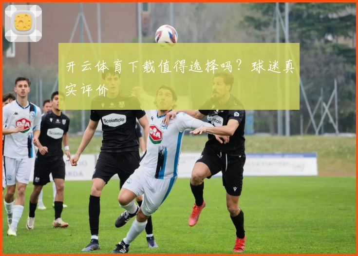 开云体育下载值得选择吗？球迷真实评价