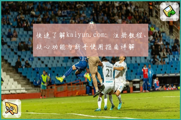 快速了解kaiyun.com:注册教程、核心功能与新手使用指南详解