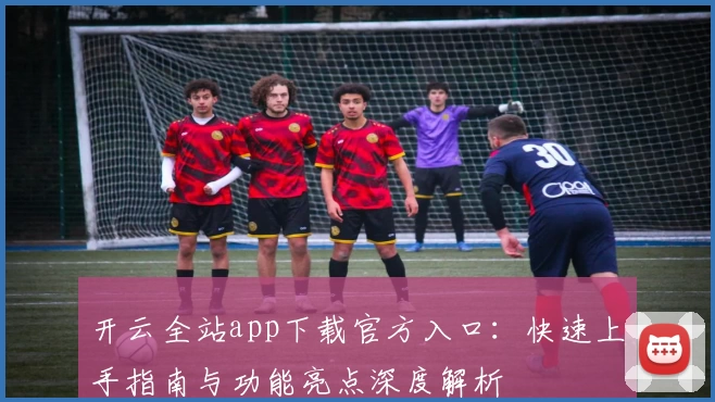开云全站app下载官方入口：快速上手指南与功能亮点深度解析