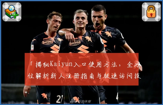 「揭秘Kaiyun入口使用方法，全方位解析新人注册指南与极速访问技巧」