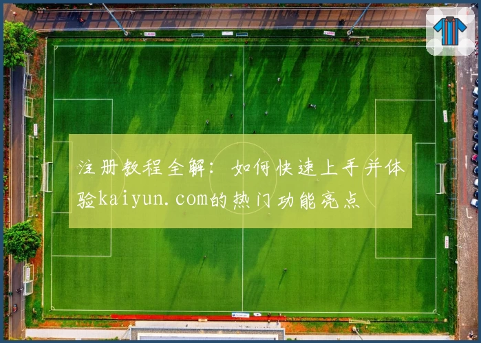 注册教程全解：如何快速上手并体验kaiyun.com的热门功能亮点