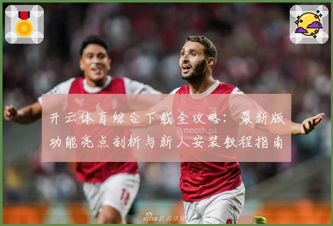 开云体育综合下载全攻略：最新版功能亮点剖析与新人安装教程指南