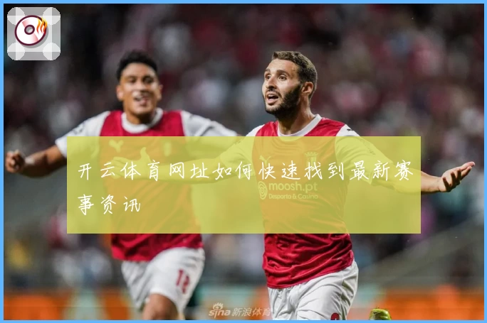 开云体育网址如何快速找到最新赛事资讯