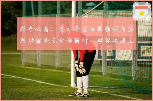 新手必看：开云平台注册教程与实用功能亮点全面解析，助你快速上手