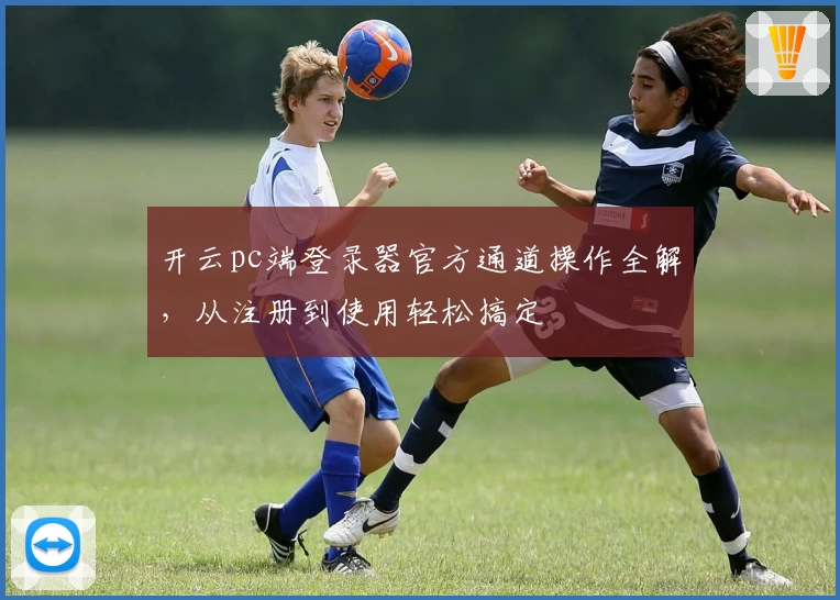 开云pc端登录器官方通道操作全解，从注册到使用轻松搞定