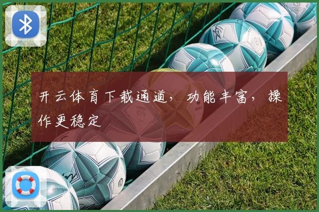 开云体育下载通道，功能丰富，操作更稳定
