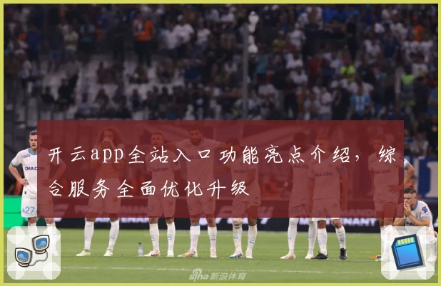开云app全站入口功能亮点介绍，综合服务全面优化升级