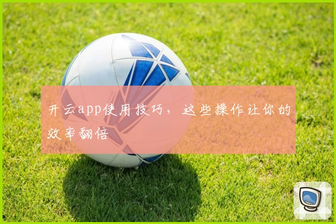 开云app使用技巧，这些操作让你的效率翻倍