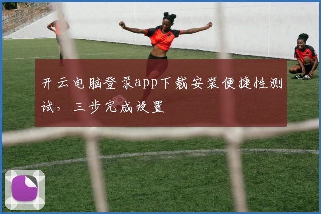 开云电脑登录app下载安装便捷性测试,三步完成设置