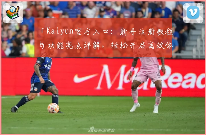 「Kaiyun官方入口：新手注册教程与功能亮点详解，轻松开启高效体验之旅」