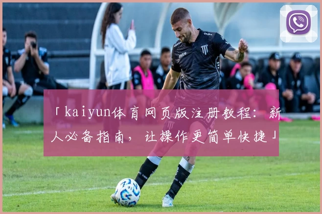 「kaiyun体育网页版注册教程：新人必备指南，让操作更简单快捷」