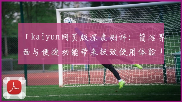 「kaiyun网页版深度测评：简洁界面与便捷功能带来极致使用体验」