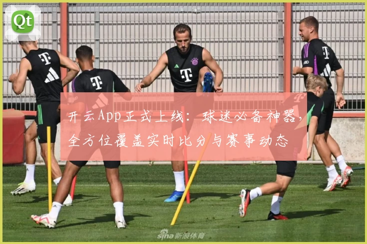 开云App正式上线：球迷必备神器，全方位覆盖实时比分与赛事动态