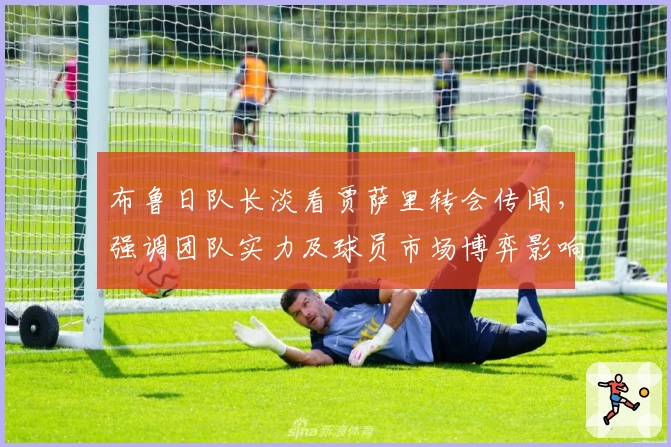 布鲁日队长淡看贾萨里转会传闻，强调团队实力及球员市场博弈影响